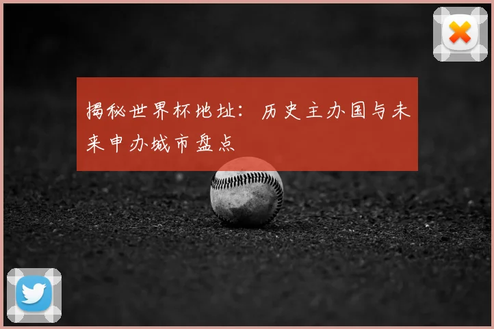 揭秘世界杯地址：历史主办国与未来申办城市盘点