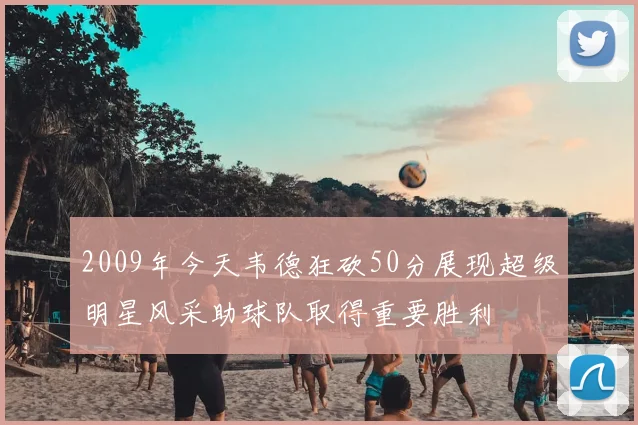 2009年今天韦德狂砍50分展现超级明星风采助球队取得重要胜利