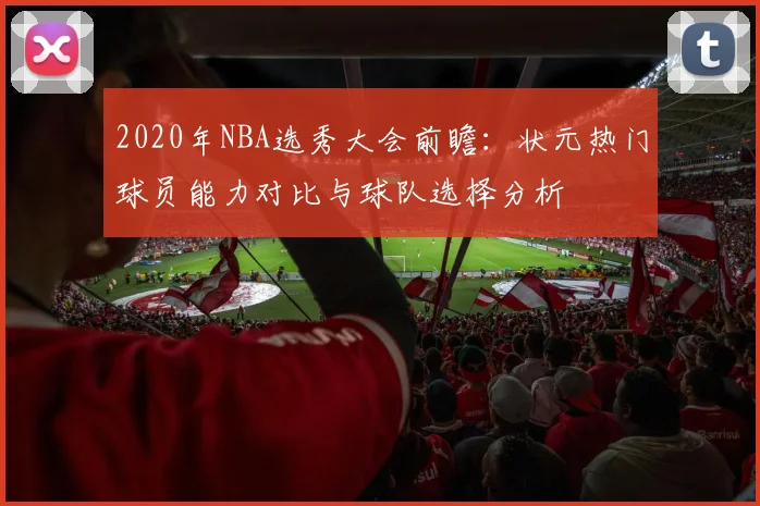 2020年NBA选秀大会前瞻：状元热门球员能力对比与球队选择分析