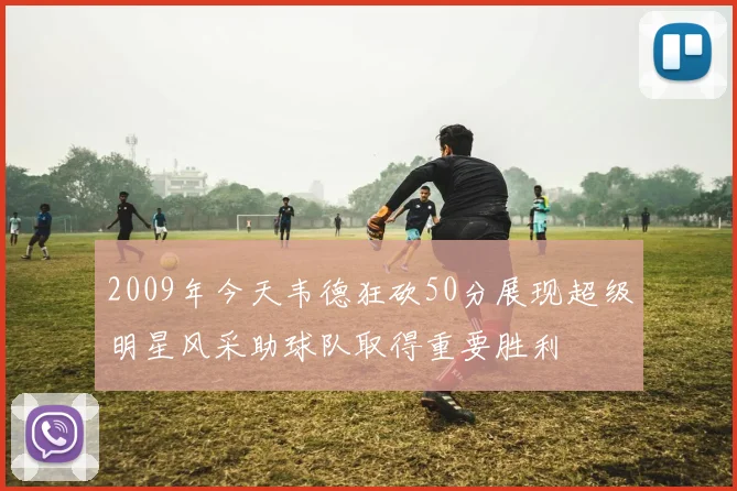 2009年今天韦德狂砍50分展现超级明星风采助球队取得重要胜利
