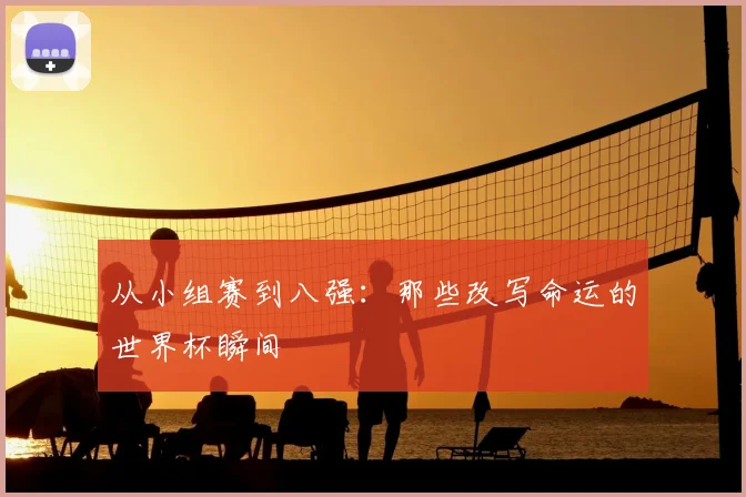 从小组赛到八强：那些改写命运的世界杯瞬间