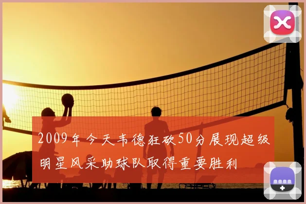 2009年今天韦德狂砍50分展现超级明星风采助球队取得重要胜利