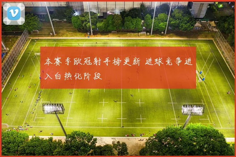 本赛季欧冠射手榜更新 进球竞争进入白热化阶段