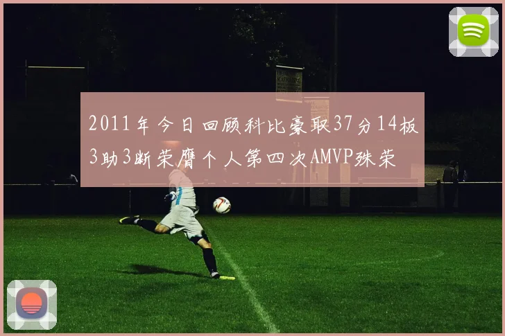 2011年今日回顾科比豪取37分14板3助3断荣膺个人第四次AMVP殊荣