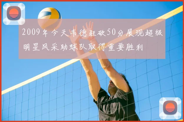 2009年今天韦德狂砍50分展现超级明星风采助球队取得重要胜利
