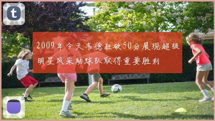 2009年今天韦德狂砍50分展现超级明星风采助球队取得重要胜利