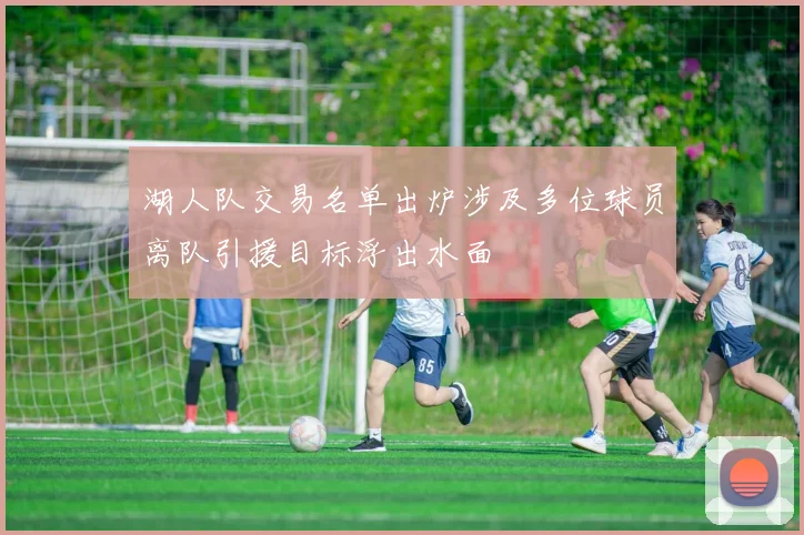 湖人队交易名单出炉涉及多位球员离队引援目标浮出水面
