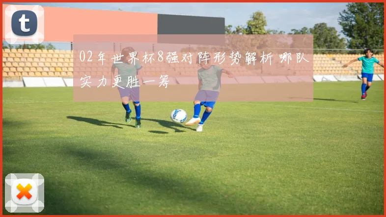 02年世界杯8强对阵形势解析 哪队实力更胜一筹