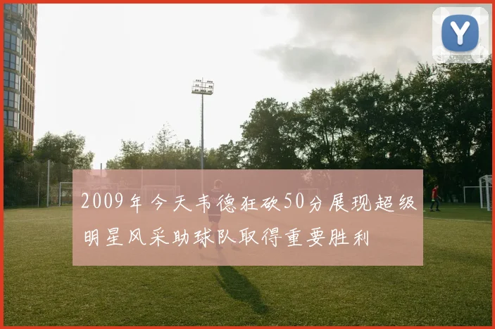 2009年今天韦德狂砍50分展现超级明星风采助球队取得重要胜利