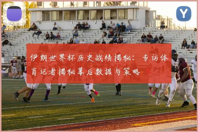 伊朗世界杯历史战绩揭秘：专访体育记者揭秘幕后数据与策略