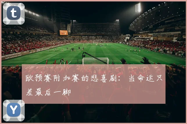 欧预赛附加赛的悲喜剧：当命运只差最后一脚