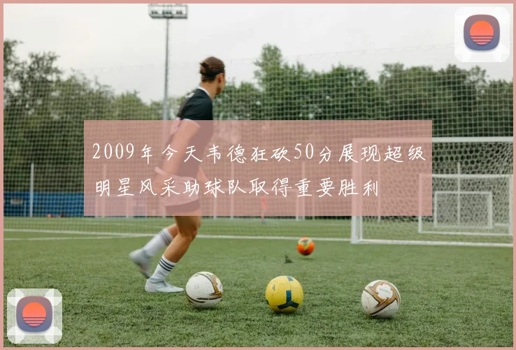 2009年今天韦德狂砍50分展现超级明星风采助球队取得重要胜利