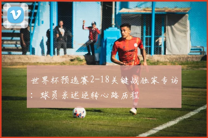 世界杯预选赛2-18关键战独家专访：球员亲述逆转心路历程