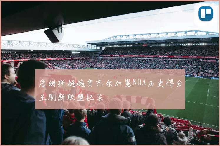 詹姆斯超越贾巴尔加冕NBA历史得分王刷新联盟纪录