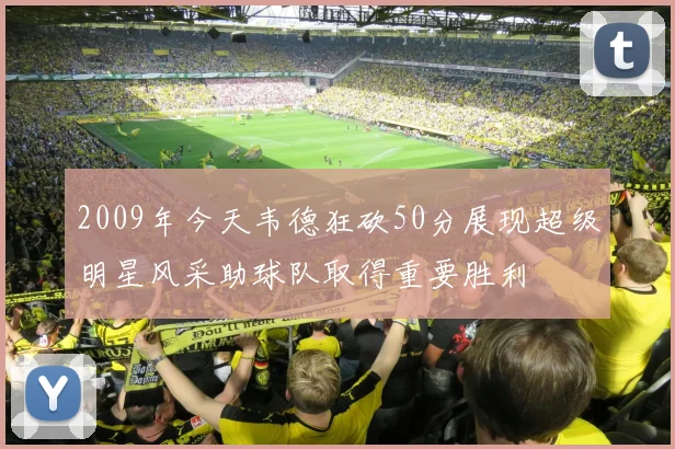 2009年今天韦德狂砍50分展现超级明星风采助球队取得重要胜利