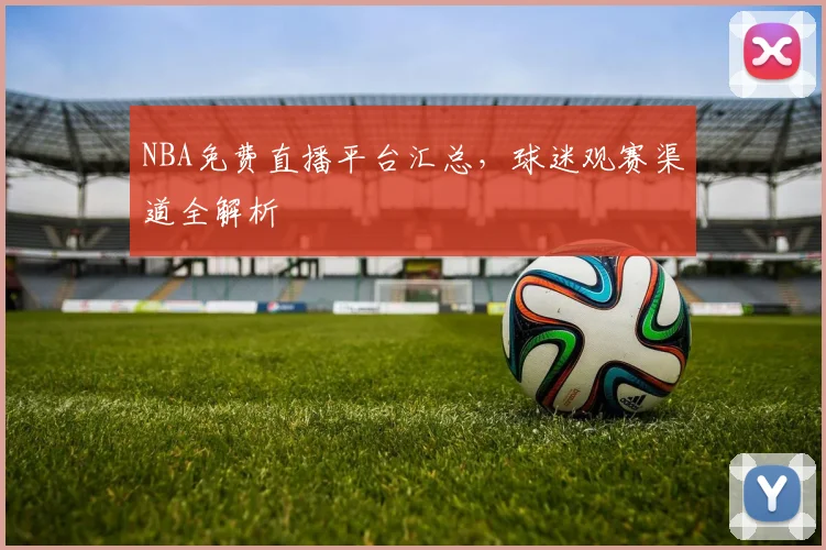 NBA免费直播平台汇总,球迷观赛渠道全解析
