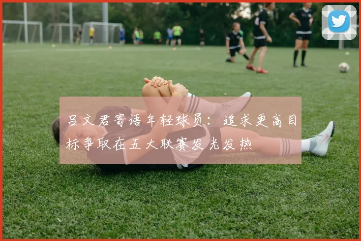 吕文君寄语年轻球员：追求更高目标争取在五大联赛发光发热