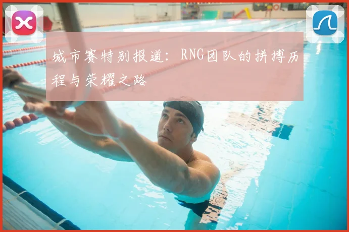 城市赛特别报道：RNG团队的拼搏历程与荣耀之路