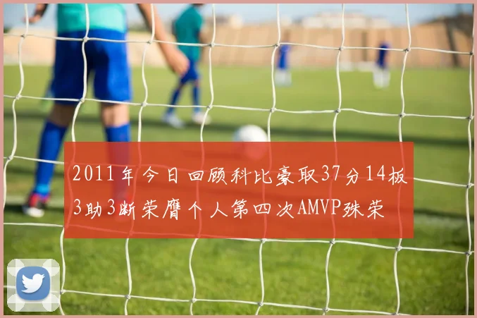 2011年今日回顾科比豪取37分14板3助3断荣膺个人第四次AMVP殊荣