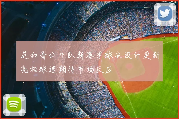芝加哥公牛队新赛季球衣设计更新亮相球迷期待市场反应