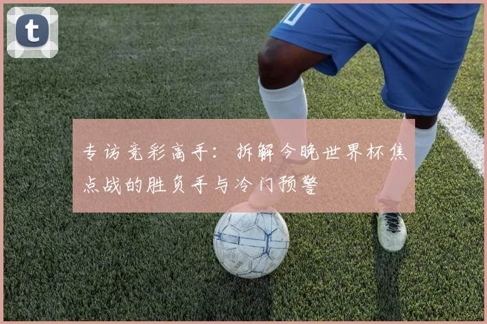 专访竞彩高手：拆解今晚世界杯焦点战的胜负手与冷门预警