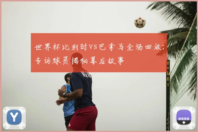 世界杯比利时vs巴拿马全场回放：专访球员揭秘幕后故事