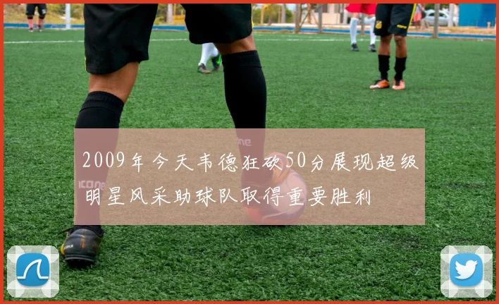 2009年今天韦德狂砍50分展现超级明星风采助球队取得重要胜利