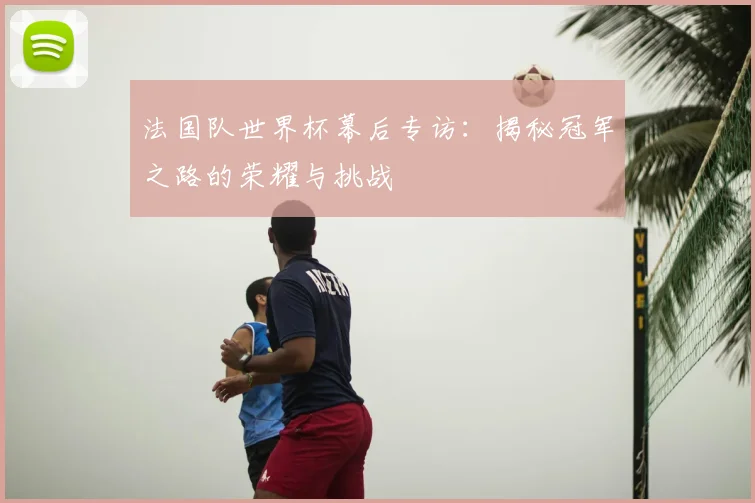 法国队世界杯幕后专访：揭秘冠军之路的荣耀与挑战