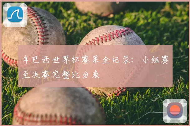年巴西世界杯赛果全记录：小组赛至决赛完整比分表