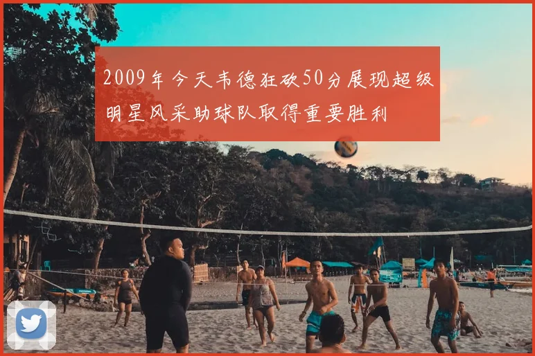 2009年今天韦德狂砍50分展现超级明星风采助球队取得重要胜利