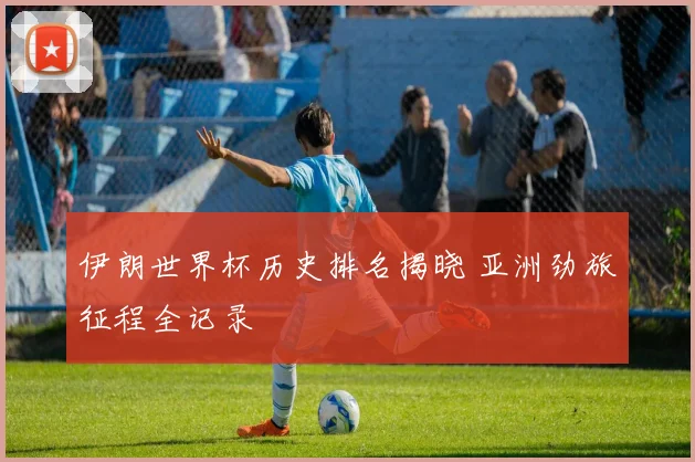 伊朗世界杯历史排名揭晓 亚洲劲旅征程全记录