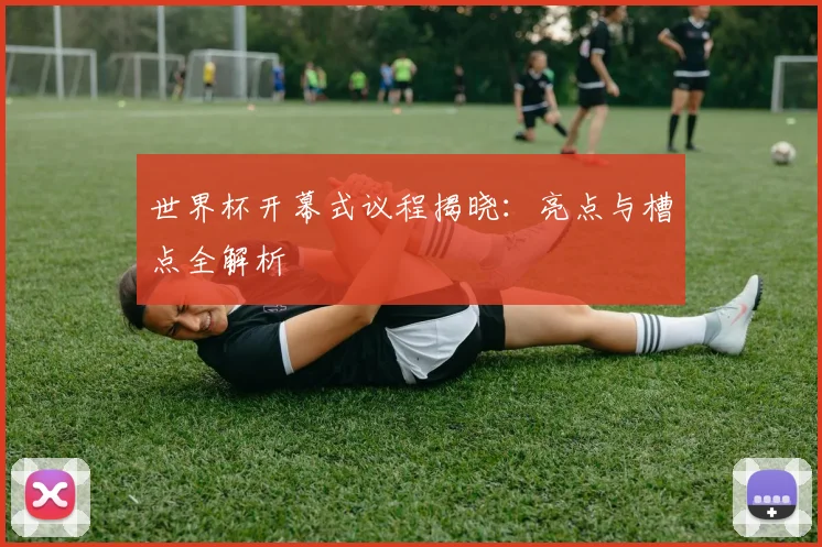 世界杯开幕式议程揭晓：亮点与槽点全解析