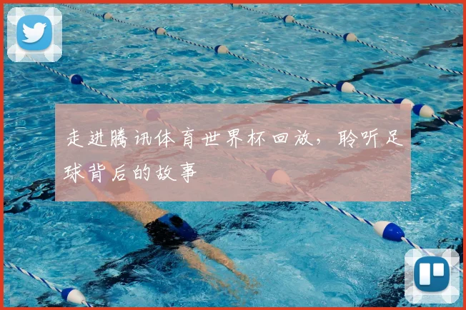 走进腾讯体育世界杯回放，聆听足球背后的故事