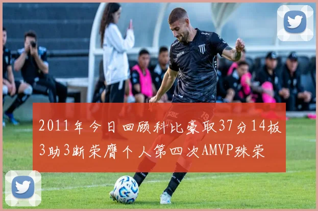 2011年今日回顾科比豪取37分14板3助3断荣膺个人第四次AMVP殊荣