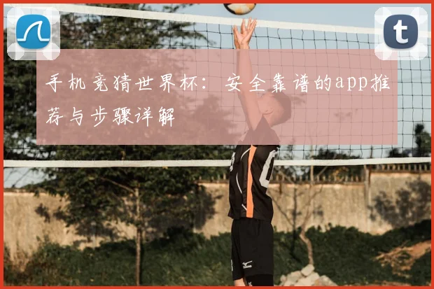 手机竞猜世界杯：安全靠谱的app推荐与步骤详解
