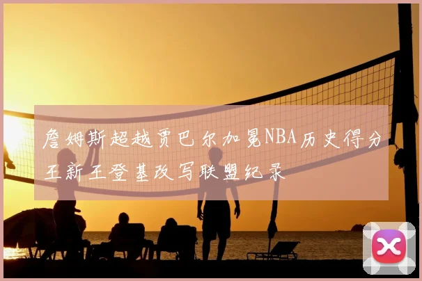詹姆斯超越贾巴尔加冕NBA历史得分王新王登基改写联盟纪录