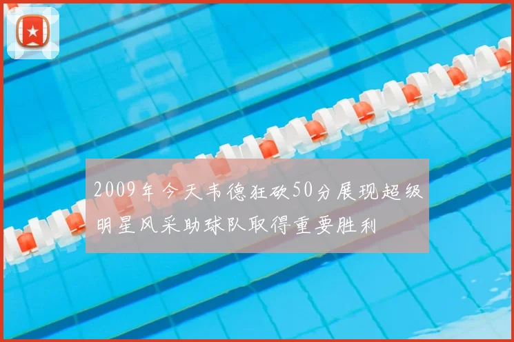 2009年今天韦德狂砍50分展现超级明星风采助球队取得重要胜利
