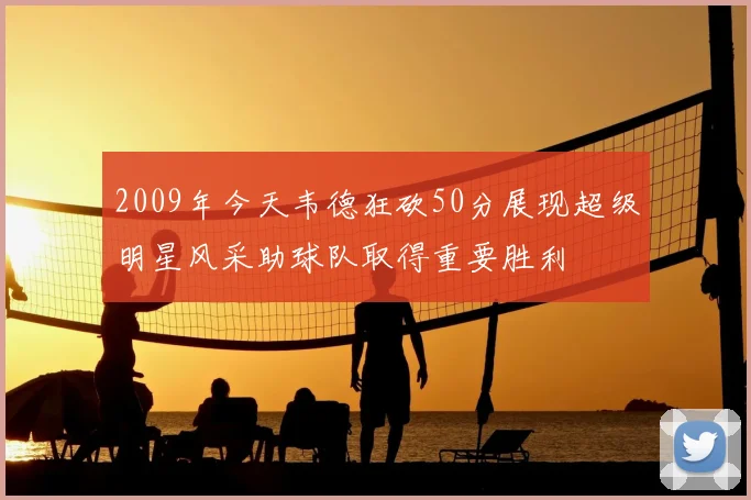 2009年今天韦德狂砍50分展现超级明星风采助球队取得重要胜利