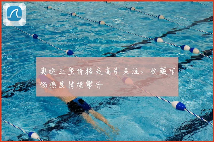 奥运玉玺价格走高引关注，收藏市场热度持续攀升