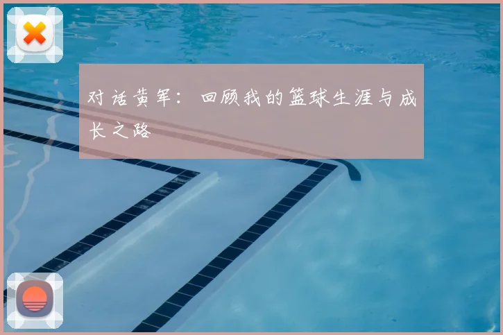 对话黄军：回顾我的篮球生涯与成长之路