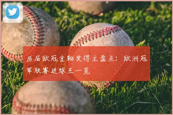 历届欧冠金靴奖得主盘点：欧洲冠军联赛进球王一览