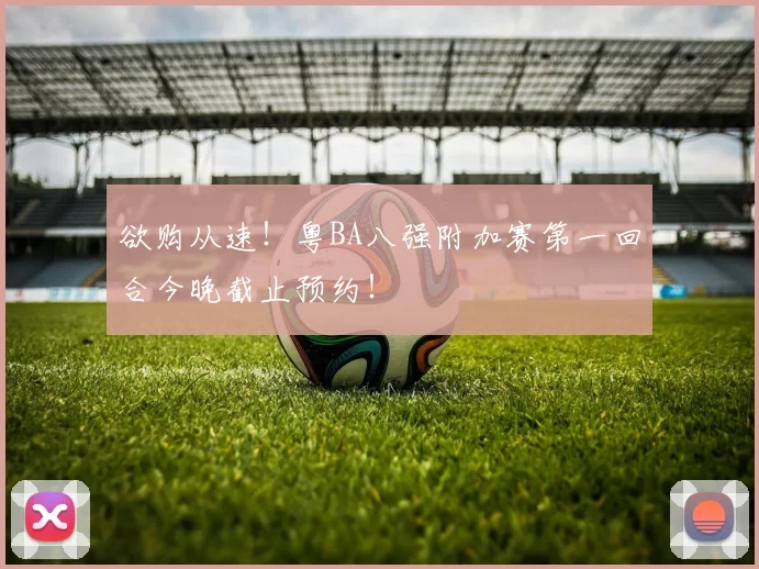 欲购从速！粤BA八强附加赛第一回合今晚截止预约！