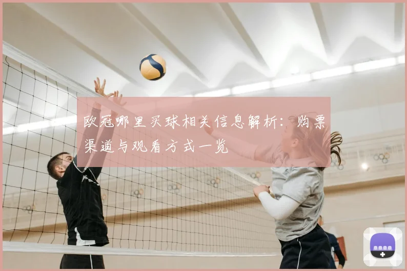欧冠哪里买球相关信息解析：购票渠道与观看方式一览
