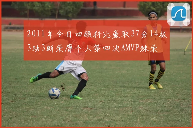 2011年今日回顾科比豪取37分14板3助3断荣膺个人第四次AMVP殊荣