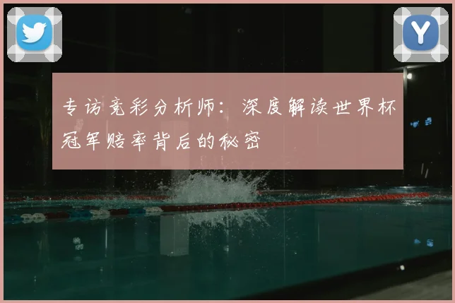 专访竞彩分析师：深度解读世界杯冠军赔率背后的秘密