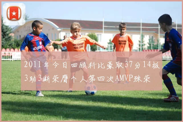 2011年今日回顾科比豪取37分14板3助3断荣膺个人第四次AMVP殊荣