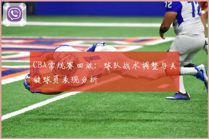CBA常规赛回放：球队战术调整与关键球员表现分析