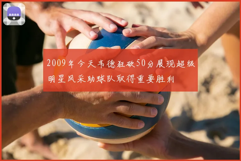 2009年今天韦德狂砍50分展现超级明星风采助球队取得重要胜利