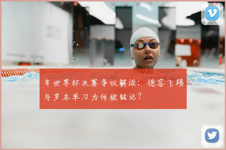 年世界杯决赛争议解读：德容飞踢与罗本单刀为何被铭记？