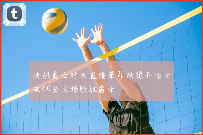 快船爵士对决直播莱昂纳德乔治合砍60分主场险胜爵士